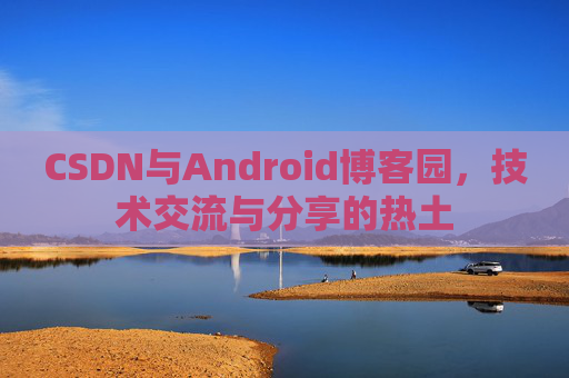 CSDN与Android博客园,技术交流与分享的热土
