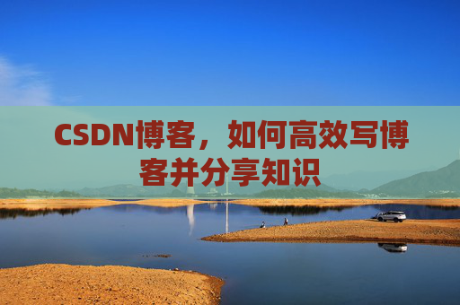 CSDN博客，如何高效写博客并分享知识
